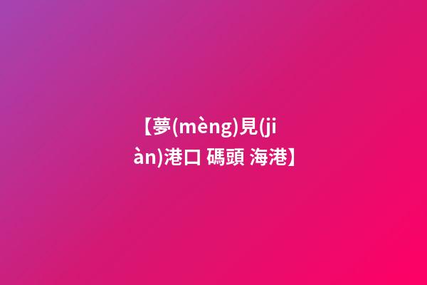 【夢(mèng)見(jiàn)港口 碼頭 海港】